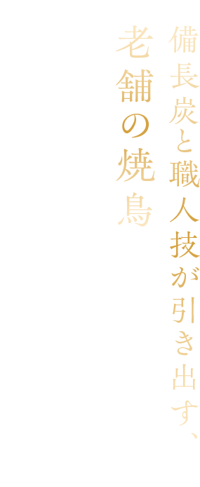 備長炭と職人技が引き出す、老舗の焼鳥　受け継がれてきた技で、一羽から丁寧に仕込み、 備長炭で焼き上げる格別の焼鳥をご堪能ください。